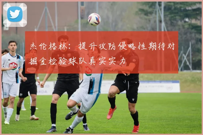 杰伦格林：提升攻防侵略性期待对掘金检验球队真实实力