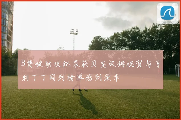 B费破助攻纪录获贝克汉姆祝贺与亨利丁丁同列榜单感到荣幸
