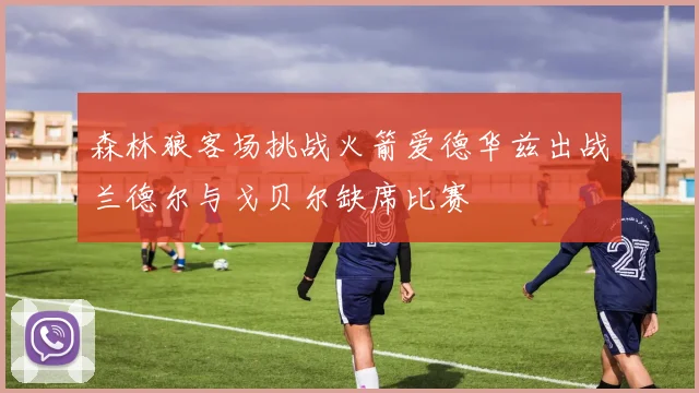 森林狼客场挑战火箭爱德华兹出战兰德尔与戈贝尔缺席比赛
