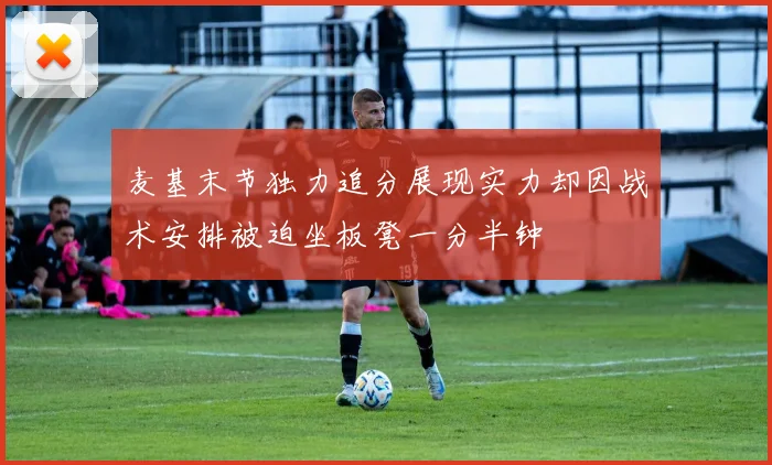 麦基末节独力追分展现实力却因战术安排被迫坐板凳一分半钟