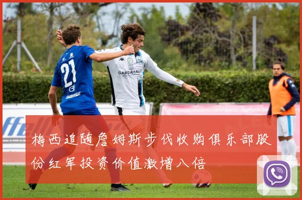 梅西追随詹姆斯步伐收购俱乐部股份红军投资价值激增八倍