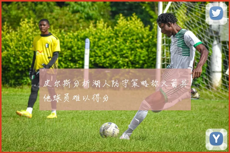 皮尔斯分析湖人防守策略称火箭其他球员难以得分