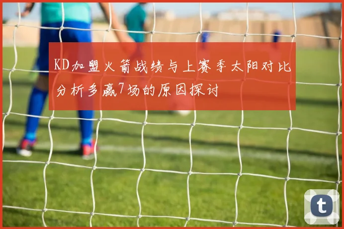 KD加盟火箭战绩与上赛季太阳对比分析多赢7场的原因探讨
