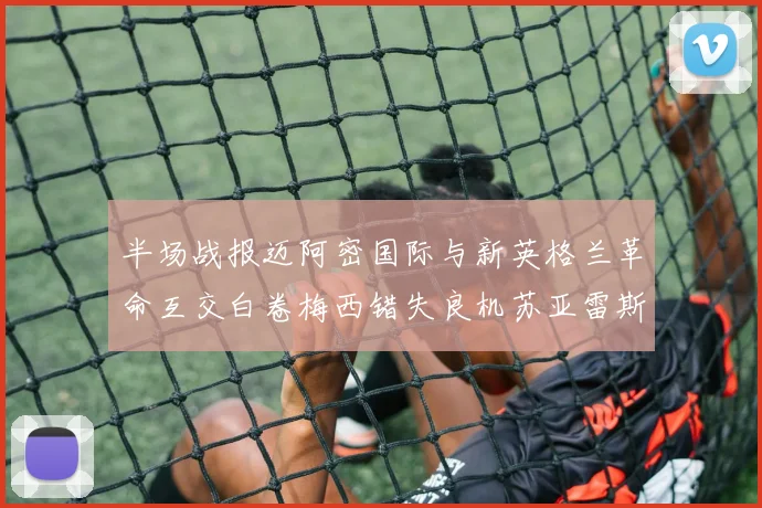 半场战报迈阿密国际与新英格兰革命互交白卷梅西错失良机苏亚雷斯劲射威胁