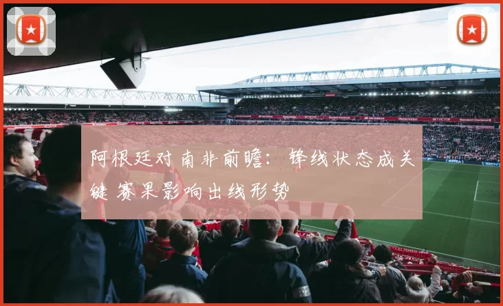 阿根廷对南非前瞻：锋线状态成关键 赛果影响出线形势