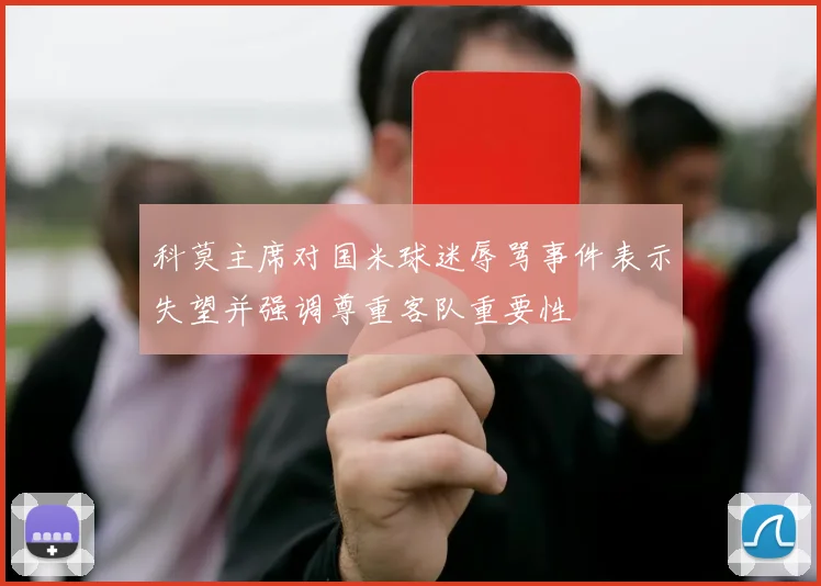 科莫主席对国米球迷辱骂事件表示失望并强调尊重客队重要性