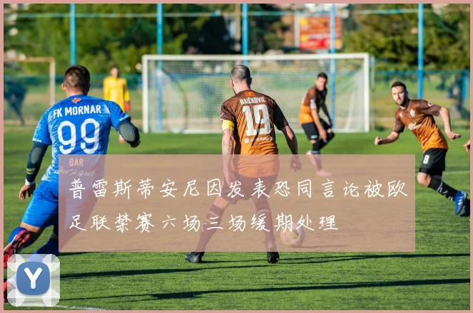 普雷斯蒂安尼因发表恐同言论被欧足联禁赛六场三场缓期处理