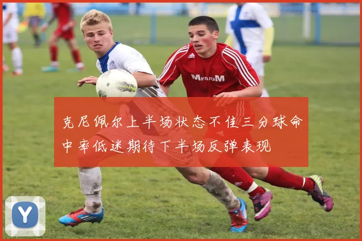 克尼佩尔上半场状态不佳三分球命中率低迷期待下半场反弹表现