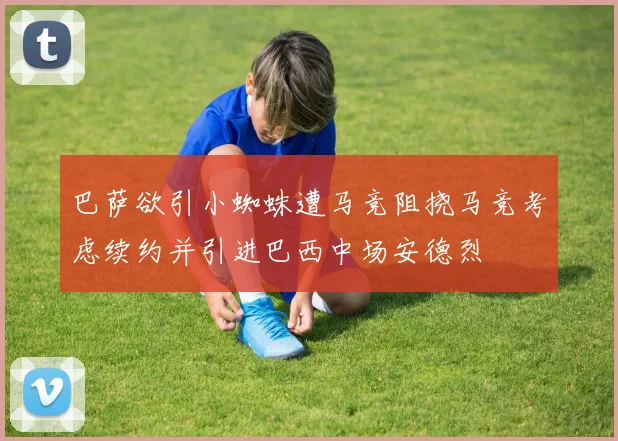 巴萨欲引小蜘蛛遭马竞阻挠马竞考虑续约并引进巴西中场安德烈