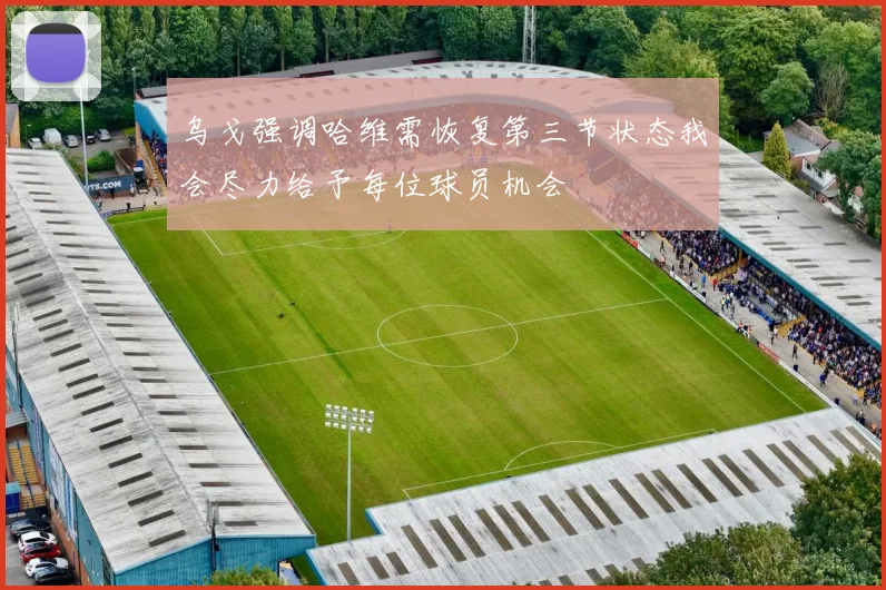 乌戈强调哈维需恢复第三节状态我会尽力给予每位球员机会