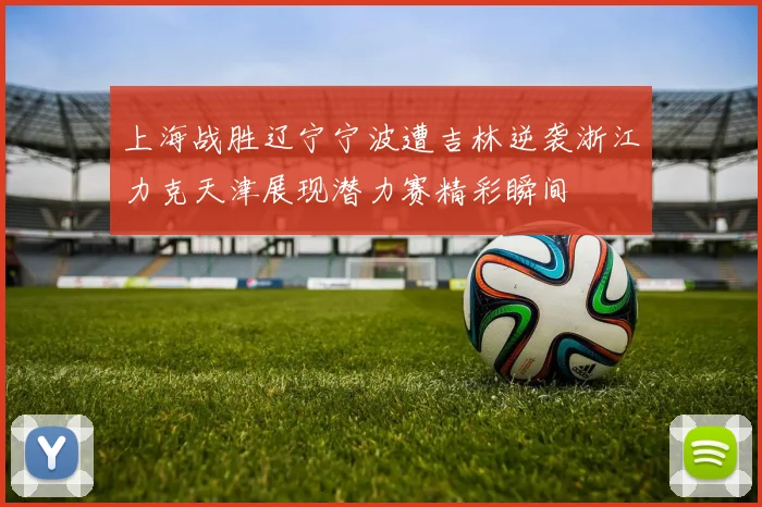 上海战胜辽宁宁波遭吉林逆袭浙江力克天津展现潜力赛精彩瞬间