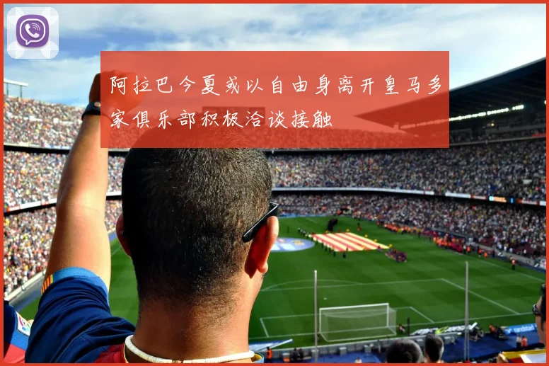 阿拉巴今夏或以自由身离开皇马多家俱乐部积极洽谈接触