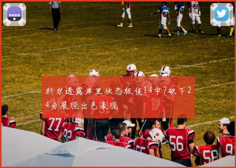科尔透露库里状态极佳14中7砍下24分展现出色表现